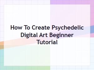 Psychedelic Digital Art for Beginners: a Step-by-Step Tutorial Guide
