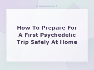 How to Prepare for Your First Psychedelic Trip Safely at Home