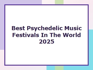 Best Psychedelic Music Festivals in the World 2025: Ultimate Guide