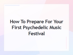How to Prepare for Your First Psychedelic Music Festival: a Complete Guide