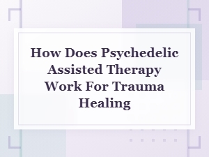 How Psychedelic-Assisted Therapy Works for Trauma Healing