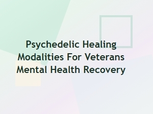 Psychedelic Healing Modalities for Veterans Mental Health Recovery